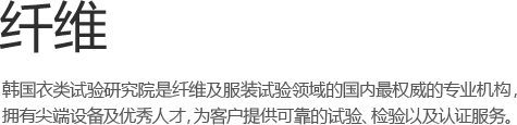 纤维·时装 - 韩国衣类试验研究院是纤维及服装试验领域的权威机构，拥有尖端设备及优秀人才，为客户提供可靠的试验、检验以及认证服务。