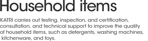 KATRI carries out testing, inspection, and certification, consultation, and technical support to improve the quality of household items, such as detergents, washing machines, kitchenware, and toys.