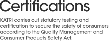 KATRI carries out statutory testing and certification to secure the safety of consumers according to the Quality Management and Consumer Products Safety Act.