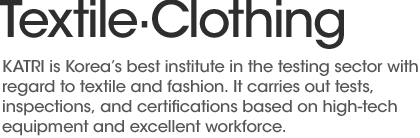 KATRI is the best institute of the testing industry in Korea with regard to textile and fashion.  KATRI carries out testing, inspection, and certification based on high-tech equipment and excellent workforce.