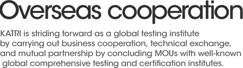 KATRI is striding forward as a global testing institute by carrying out business cooperation, technical exchange, and mutual partnership by concluding MOUs with well-known global comprehensive testing and certification institutes.